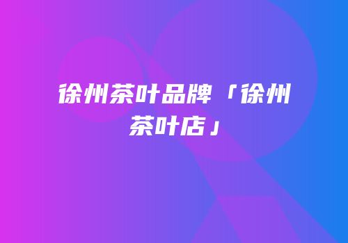 徐州茶叶品牌「徐州茶叶店」