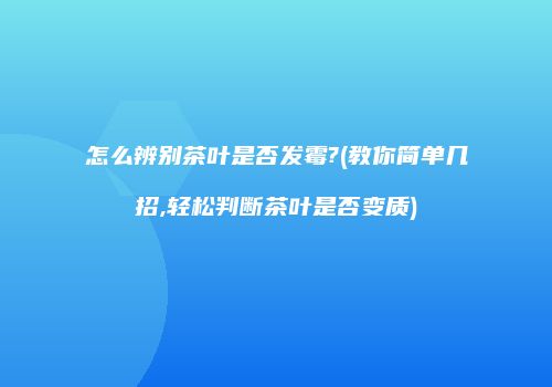 怎么辨别茶叶是否发霉?(教你简单几招,轻松判断茶叶是否变质)