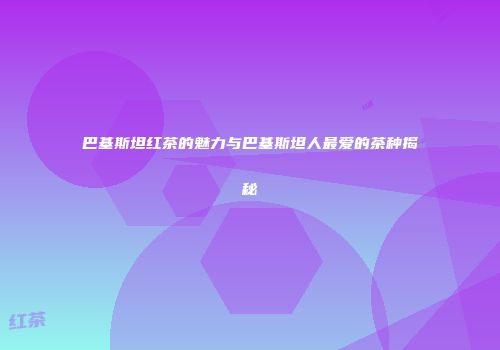 巴基斯坦红茶的魅力与巴基斯坦人最爱的茶种揭秘