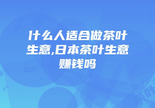 什么人适合做茶叶生意,日本茶叶生意赚钱吗