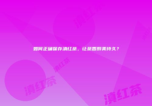 如何正确保存滇红茶，让茶香醇美持久？