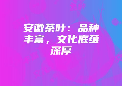 安徽茶叶：品种丰富，文化底蕴深厚