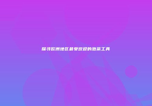 探寻欧洲地区最受欢迎的泡茶工具