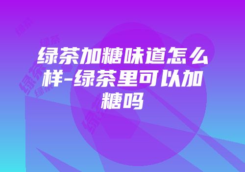 绿茶加糖味道怎么样-绿茶里可以加糖吗