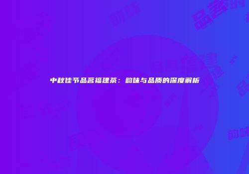 中秋佳节品茗福建茶：韵味与品质的深度解析