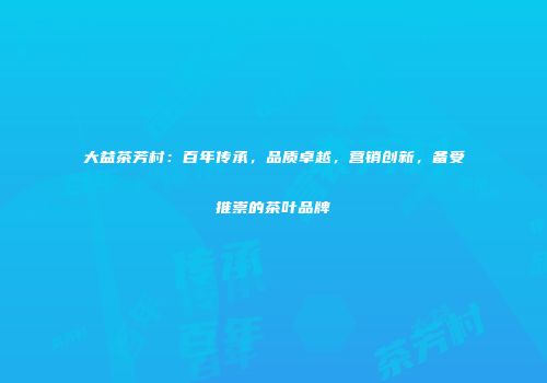 大益茶芳村：百年传承，品质卓越，营销创新，备受推崇的茶叶品牌
