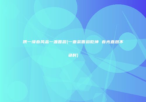 携一缕春风品一盏香茗(一壶茶香韵乾坤 春光盎然不负时)