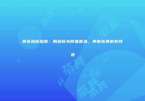 泡茶选杯指南：陶瓷杯为何是首选，其他茶具也有特色