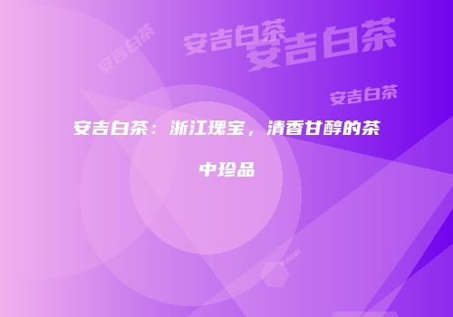 安吉白茶：浙江瑰宝，清香甘醇的茶中珍品