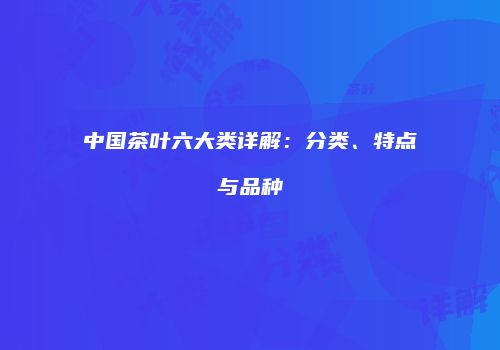 中国茶叶六大类详解：分类、特点与品种