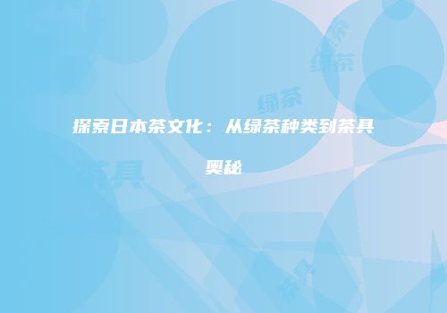 探索日本茶文化：从绿茶种类到茶具奥秘