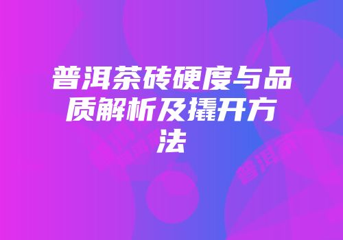 普洱茶砖硬度与品质解析及撬开方法