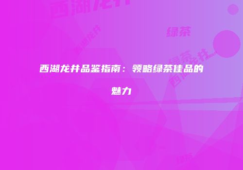 西湖龙井品鉴指南：领略绿茶佳品的魅力
