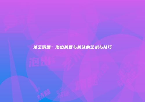 茶艺精髓：泡出茶香与茶味的艺术与技巧