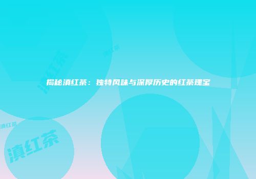 揭秘滇红茶：独特风味与深厚历史的红茶瑰宝