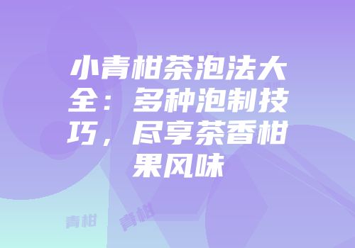 小青柑茶泡法大全：多种泡制技巧，尽享茶香柑果风味