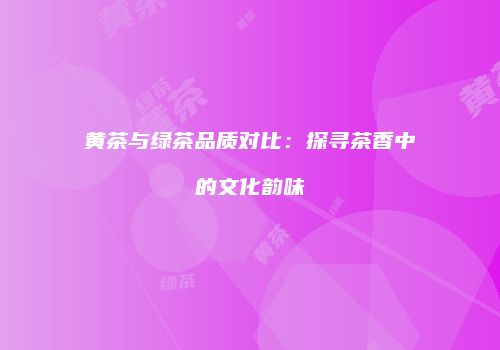黄茶与绿茶品质对比：探寻茶香中的文化韵味