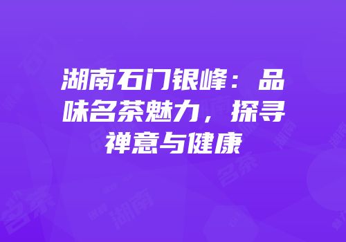湖南石门银峰：品味名茶魅力，探寻禅意与健康