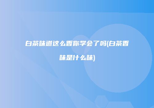 白茶味道这么香你学会了吗(白茶香味是什么味)