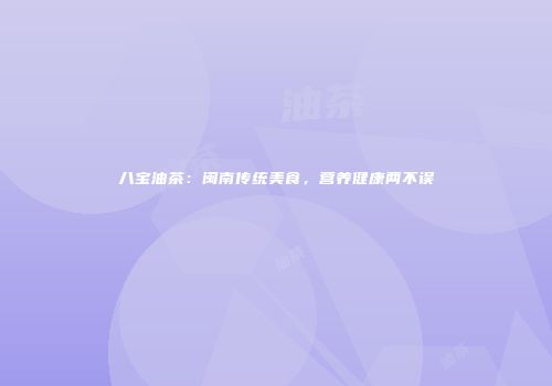 八宝油茶：闽南传统美食，营养健康两不误