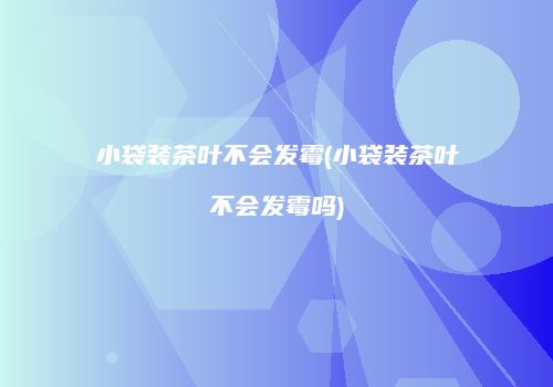 小袋装茶叶不会发霉(小袋装茶叶不会发霉吗)