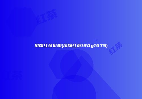 凤牌红茶价格(凤牌红茶150g1973)