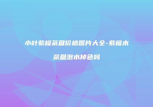 小叶紫檀茶盘价格图片大全-紫檀木茶盘泡水掉色吗
