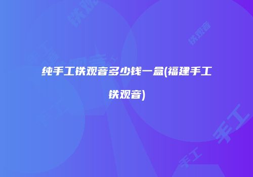 纯手工铁观音多少钱一盒(福建手工铁观音)