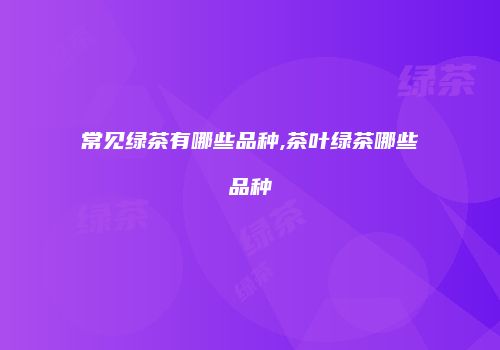 常见绿茶有哪些品种,茶叶绿茶哪些品种