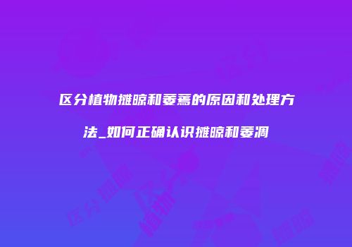 区分植物摊晾和萎蔫的原因和处理方法_如何正确认识摊晾和萎凋