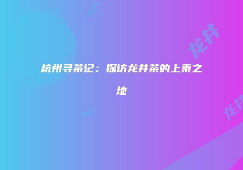 杭州寻茶记：探访龙井茶的上乘之地