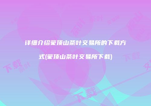详细介绍蒙顶山茶叶交易所的下载方式(蒙顶山茶叶交易所下载)