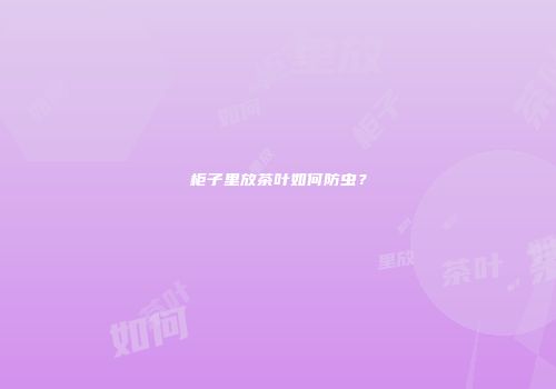 柜子里放茶叶如何防虫？