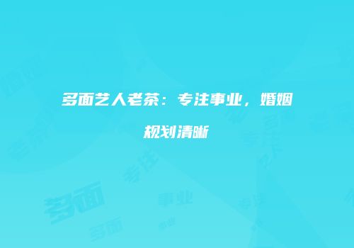 多面艺人老茶：专注事业，婚姻规划清晰