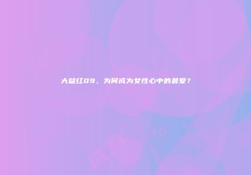 大益红09，为何成为女性心中的最爱？