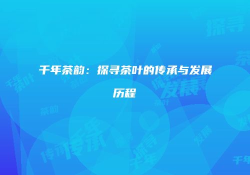 千年茶韵：探寻茶叶的传承与发展历程