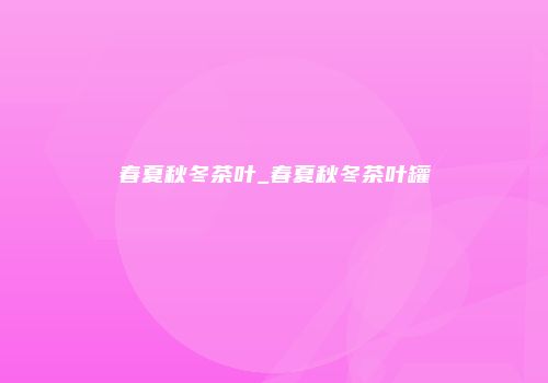 春夏秋冬茶叶_春夏秋冬茶叶罐