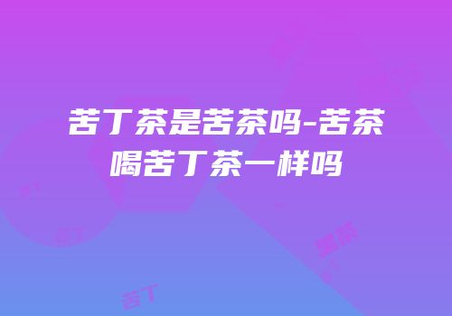 苦丁茶是苦茶吗-苦茶喝苦丁茶一样吗