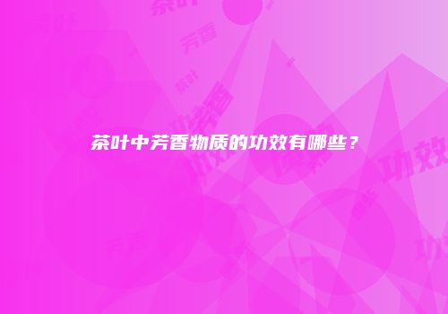 茶叶中芳香物质的功效有哪些？