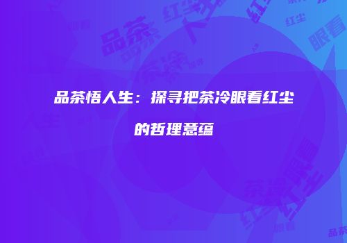 品茶悟人生：探寻把茶冷眼看红尘的哲理意蕴