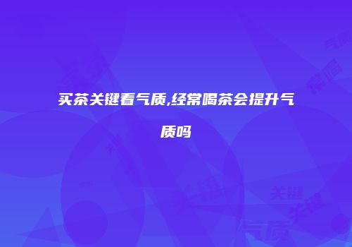买茶关键看气质,经常喝茶会提升气质吗