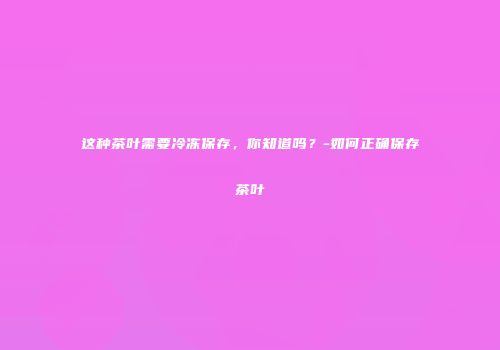 这种茶叶需要冷冻保存，你知道吗？-如何正确保存茶叶