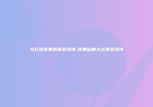 大红袍武夷岩茶多少钱-武夷山的大红袍多少钱