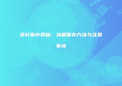 茶叶保存揭秘：冰箱保存方法与注意事项