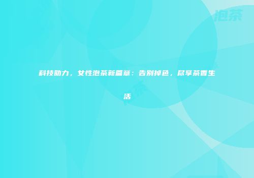 科技助力，女性泡茶新篇章：告别掉色，尽享茶香生活
