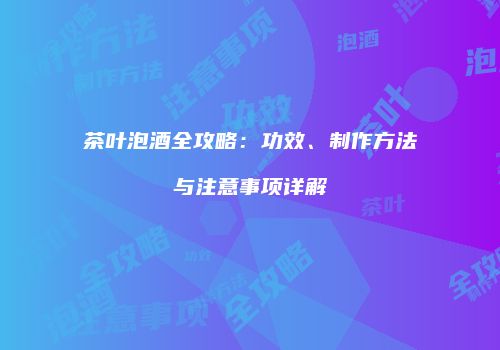 茶叶泡酒全攻略：功效、制作方法与注意事项详解