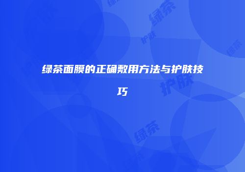 绿茶面膜的正确敷用方法与护肤技巧