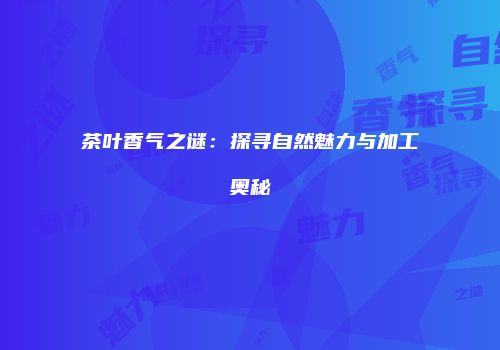 茶叶香气之谜：探寻自然魅力与加工奥秘