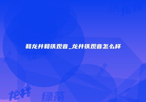 和龙井和铁观音_龙井铁观音怎么样