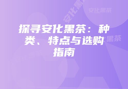 探寻安化黑茶：种类、特点与选购指南